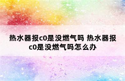 热水器报c0是没燃气吗 热水器报c0是没燃气吗怎么办